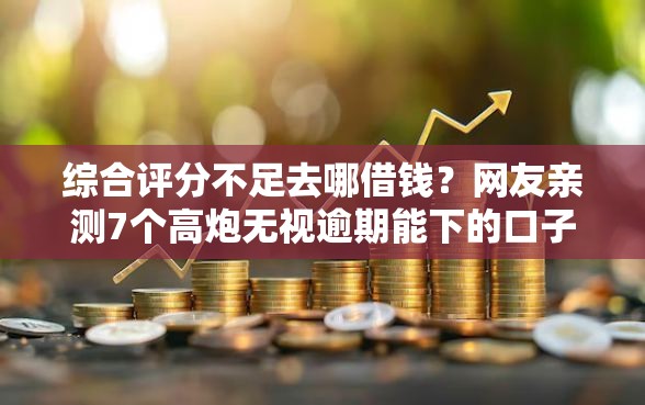 综合评分不足去哪借钱?网友亲测7个高炮无视逾期能下的口子盘点 综合评分不足去哪借钱?网友亲测7个高炮无视逾期能下的口子盘点