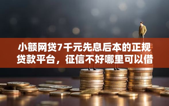 小额网贷7千元先息后本的正规贷款平台，征信不好哪里可以借钱的6个平台介绍
