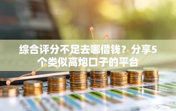 综合评分不足去哪借钱？分享5个类似高炮口子的平台