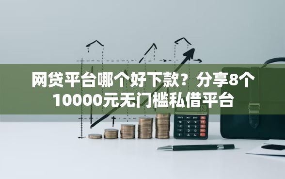 网贷平台哪个好下款？分享8个10000元无门槛私借平台