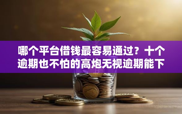 哪个平台借钱最容易通过?十个逾期也不怕的高炮无视逾期能下的软件 哪个平台借钱最容易通过?十个逾期也不怕的高炮无视逾期能下的软件