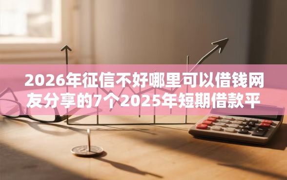 2026年征信不好哪里可以借钱网友分享的7个2025年短期借款平台,7到14天我觉得不错！