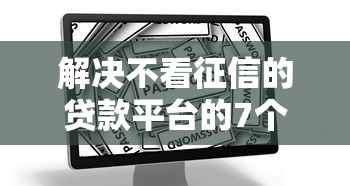 解决不看征信的贷款平台的7个安全的网贷平台分享