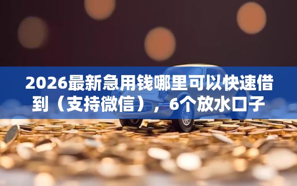 2026最新急用钱哪里可以快速借到(支持微信),6个放水口子无私分享 2026最新急用钱哪里可以快速借到(支持微信),6个放水口子无私分享