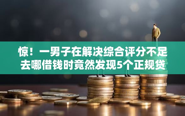 惊!一男子在解决综合评分不足去哪借钱时竟然发现5个正规贷款平台排名不分先后,事后分享了出来 惊!一男子在解决综合评分不足去哪借钱时竟然发现5个正规贷款平台排名不分先后,事后分享了出来