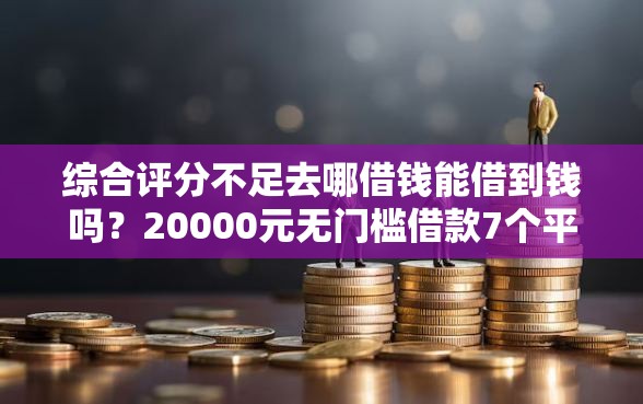 综合评分不足去哪借钱能借到钱吗？20000元无门槛借款7个平台推荐