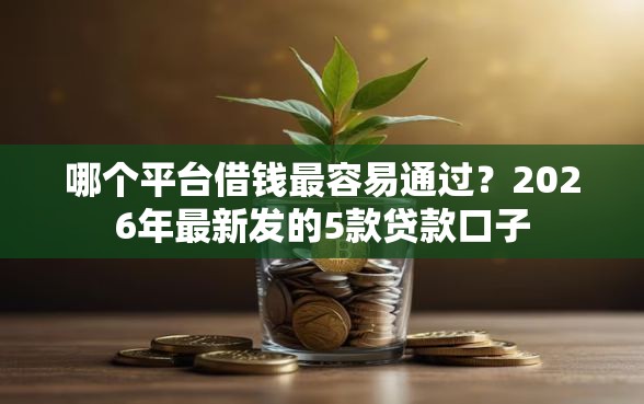 哪个平台借钱最容易通过?2026年最新发的5款贷款口子 哪个平台借钱最容易通过?2026年最新发的5款贷款口子