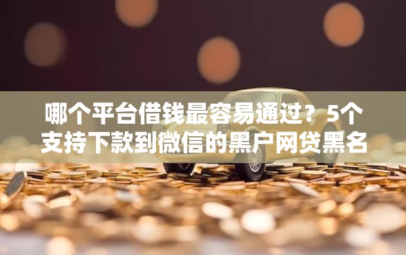 哪个平台借钱最容易通过？5个支持下款到微信的黑户网贷黑名单需要2万能借款平台