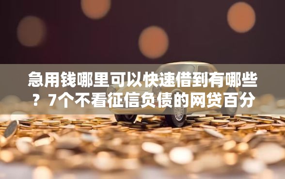 急用钱哪里可以快速借到有哪些?7个不看征信负债的网贷百分百下款软件推荐给你 急用钱哪里可以快速借到有哪些?7个不看征信负债的网贷百分百下款软件推荐给你