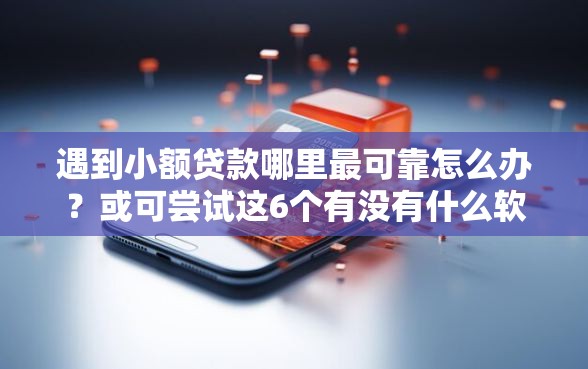 遇到小额贷款哪里最可靠怎么办？或可尝试这6个有没有什么软件征信黑了可以贷款