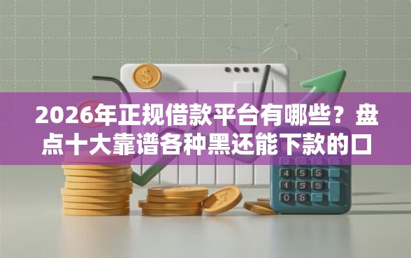 2026年正规借款平台有哪些？盘点十大靠谱各种黑还能下款的口子