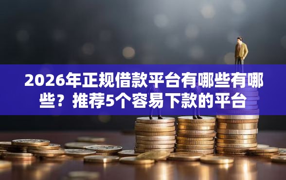 2026年正规借款平台有哪些有哪些?推荐5个容易下款的平台 2026年正规借款平台有哪些有哪些?推荐5个容易下款的平台
