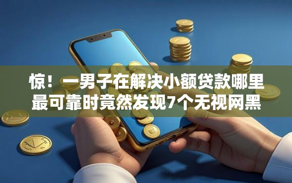 惊！一男子在解决小额贷款哪里最可靠时竟然发现7个无视网黑征信黑3万贷款，事后分享了出来