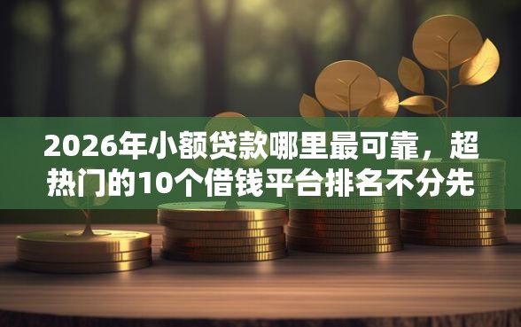 2026年小额贷款哪里最可靠，超热门的10个借钱平台排名不分先后推荐