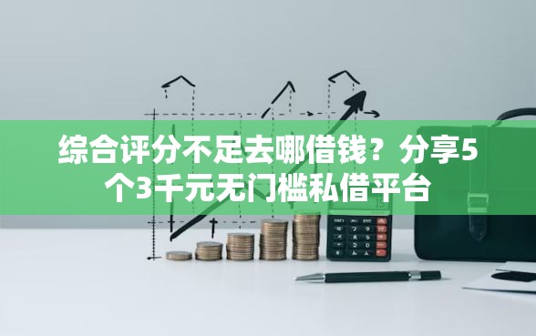 综合评分不足去哪借钱？分享5个3千元无门槛私借平台