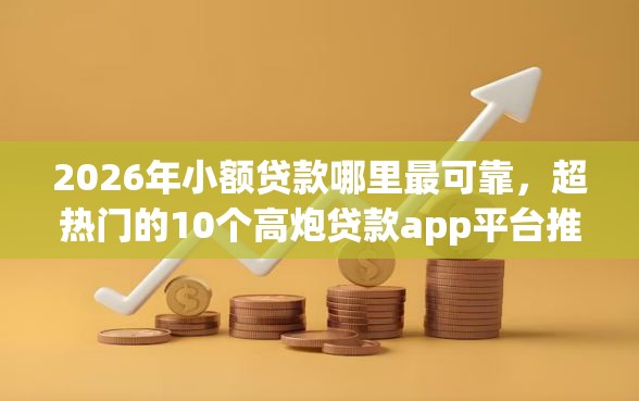 2026年小额贷款哪里最可靠，超热门的10个高炮贷款app平台推荐