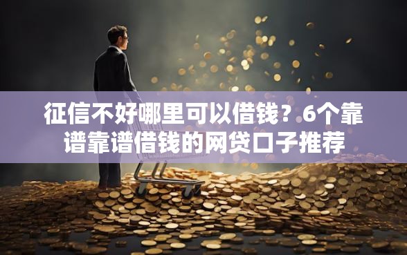征信不好哪里可以借钱？6个靠谱靠谱借钱的网贷口子推荐