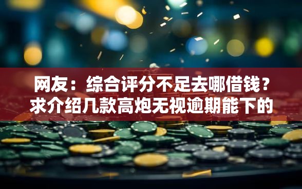 网友：综合评分不足去哪借钱？求介绍几款高炮无视逾期能下的软件