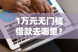1万元无门槛借款去哪里?网贷平台哪个好下款看这5个平台 1万元无门槛借款去哪里?网贷平台哪个好下款看这5个平台