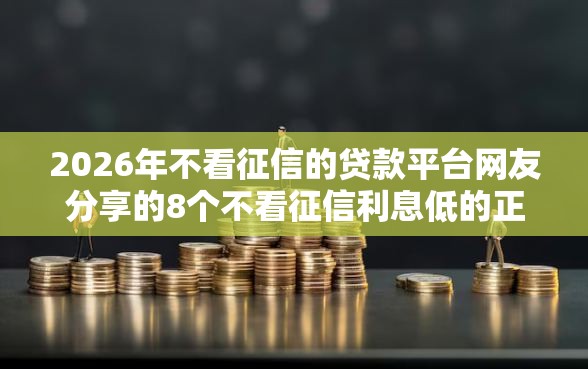 2026年不看征信的贷款平台网友分享的8个不看征信利息低的正规网贷平台我觉得不错! 2026年不看征信的贷款平台网友分享的8个不看征信利息低的正规网贷平台我觉得不错!