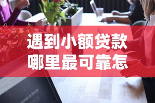 遇到小额贷款哪里最可靠怎么办?或可尝试这7个平台公司贷款 遇到小额贷款哪里最可靠怎么办?或可尝试这7个平台公司贷款