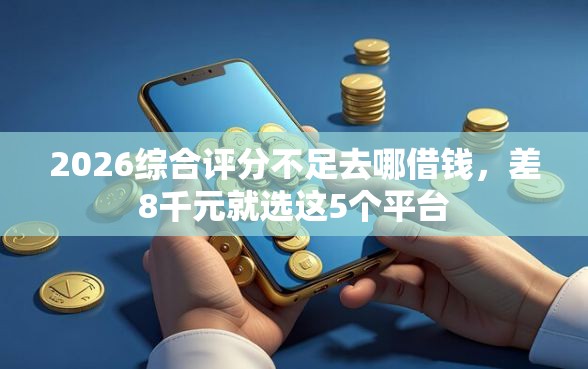 2026综合评分不足去哪借钱，差8千元就选这5个平台