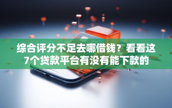 综合评分不足去哪借钱?看看这7个贷款平台有没有能下款的 综合评分不足去哪借钱?看看这7个贷款平台有没有能下款的