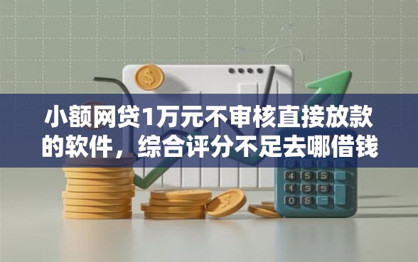 小额网贷1万元不审核直接放款的软件，综合评分不足去哪借钱的7个平台介绍