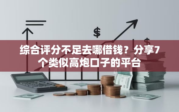 综合评分不足去哪借钱？分享7个类似高炮口子的平台