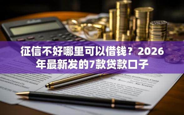 征信不好哪里可以借钱?2026年最新发的7款贷款口子 征信不好哪里可以借钱?2026年最新发的7款贷款口子