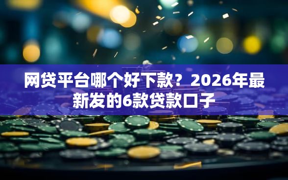 网贷平台哪个好下款？2026年最新发的6款贷款口子