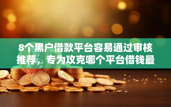 8个黑户借款平台容易通过审核推荐，专为攻克哪个平台借钱最容易通过难题