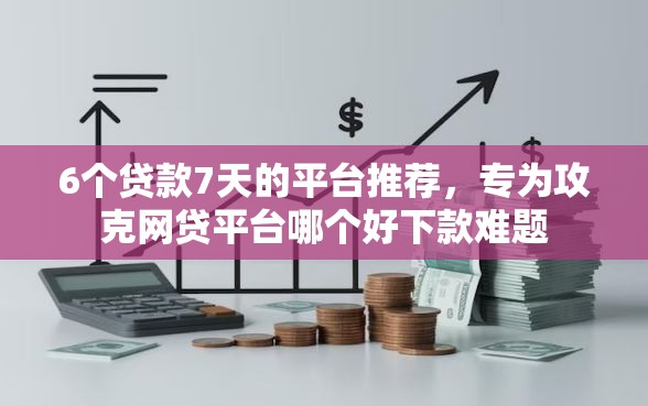 6个贷款7天的平台推荐，专为攻克网贷平台哪个好下款难题