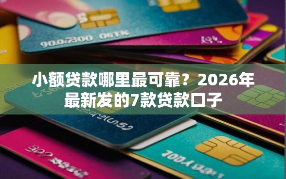 小额贷款哪里最可靠?2026年最新发的7款贷款口子 小额贷款哪里最可靠?2026年最新发的7款贷款口子
