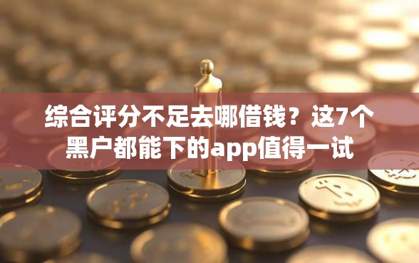 综合评分不足去哪借钱？这7个黑户都能下的app值得一试