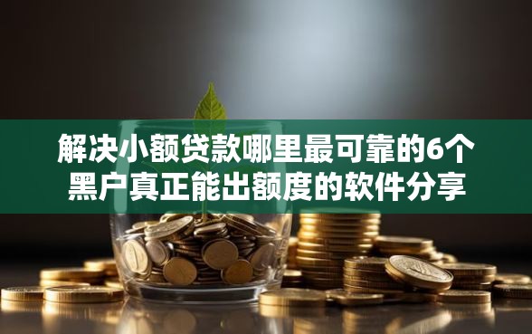 解决小额贷款哪里最可靠的6个黑户真正能出额度的软件分享 解决小额贷款哪里最可靠的6个黑户真正能出额度的软件分享