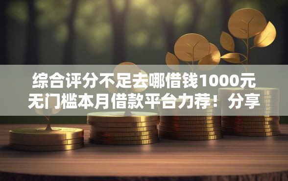 综合评分不足去哪借钱1000元无门槛本月借款平台力荐!分享小额网贷口子1000元无门槛借款 综合评分不足去哪借钱1000元无门槛本月借款平台力荐!分享小额网贷口子1000元无门槛借款