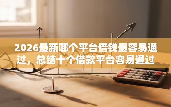 2026最新哪个平台借钱最容易通过，总结十个借款平台容易通过不看征信！