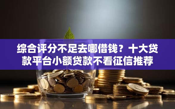 综合评分不足去哪借钱？十大贷款平台小额贷款不看征信推荐