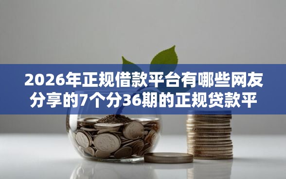 2026年正规借款平台有哪些网友分享的7个分36期的正规贷款平台我觉得不错！