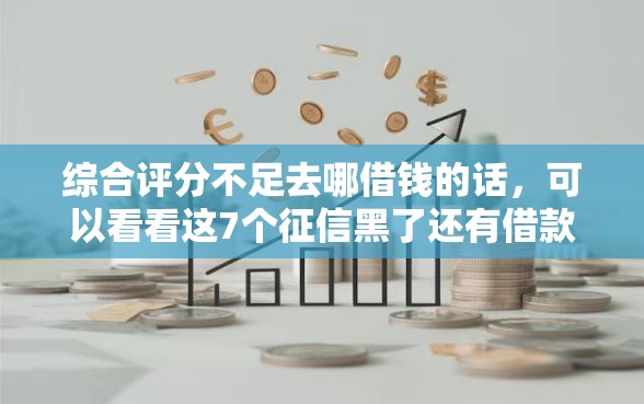 综合评分不足去哪借钱的话,可以看看这7个征信黑了还有借款平台可以借钱 综合评分不足去哪借钱的话,可以看看这7个征信黑了还有借款平台可以借钱