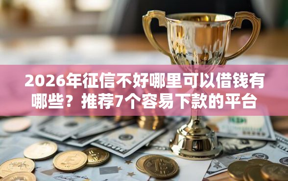 2026年征信不好哪里可以借钱有哪些？推荐7个容易下款的平台