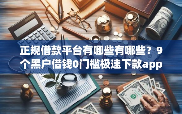正规借款平台有哪些有哪些？9个黑户借钱0门槛极速下款app推荐给你