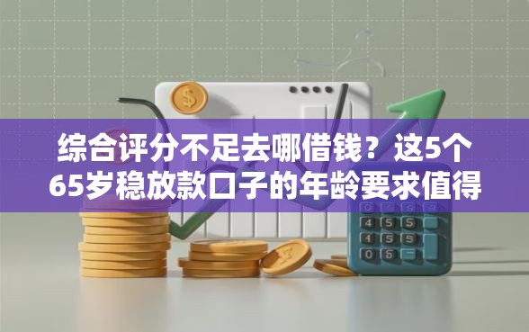 综合评分不足去哪借钱？这5个65岁稳放款口子的年龄要求值得一试