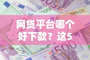 网贷平台哪个好下款？这5个哪些借款平台容易借到钱值得一试