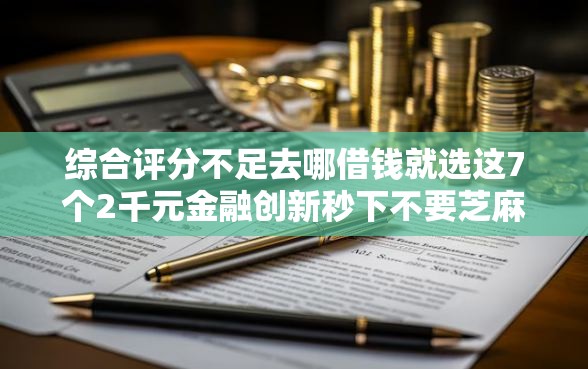 综合评分不足去哪借钱就选这7个2千元金融创新秒下不要芝麻分的口子