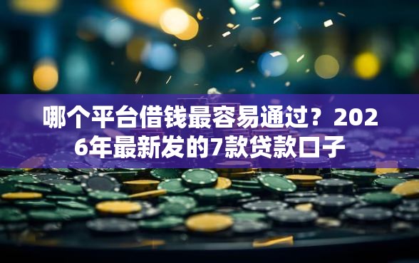 哪个平台借钱最容易通过？2026年最新发的7款贷款口子