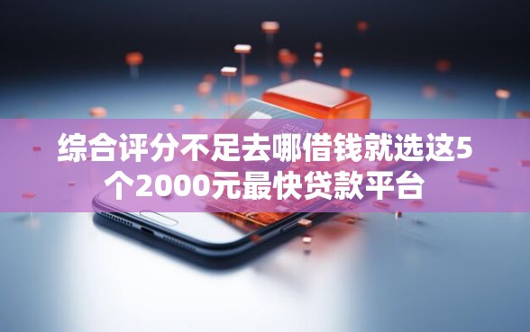 综合评分不足去哪借钱就选这5个2000元最快贷款平台