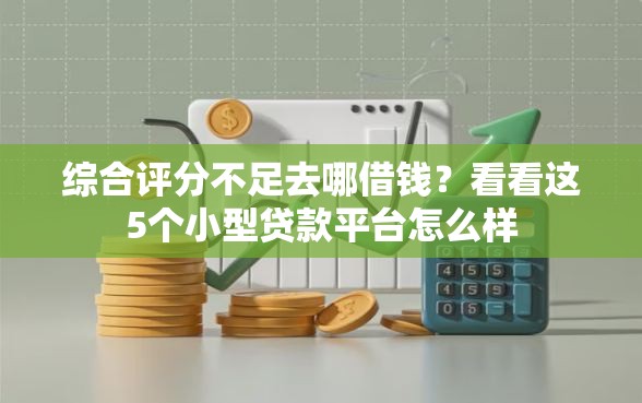 综合评分不足去哪借钱?看看这5个小型贷款平台怎么样 综合评分不足去哪借钱?看看这5个小型贷款平台怎么样
