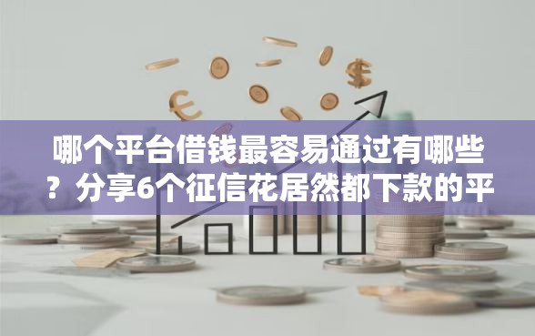 哪个平台借钱最容易通过有哪些？分享6个征信花居然都下款的平台